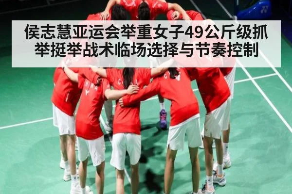 侯志慧亚运会举重女子49公斤级抓举挺举战术临场选择与节奏控制
